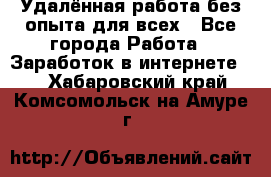 Удалённая работа без опыта для всех - Все города Работа » Заработок в интернете   . Хабаровский край,Комсомольск-на-Амуре г.